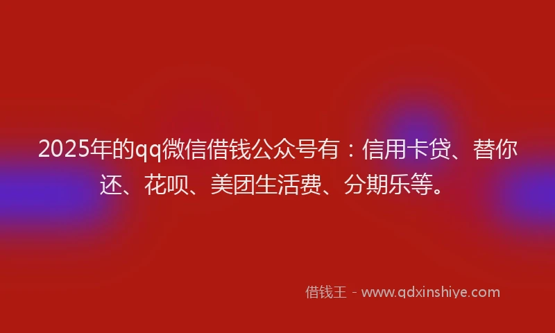 2025年的qq微信借钱公众号有：信用卡贷、替你还、花呗、美团生活费、分期乐等。