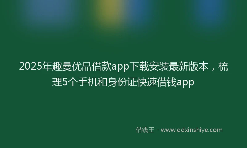 2025年趣曼优品借款app下载安装最新版本，梳理5个手机和身份证快速借钱app