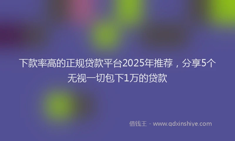 下款率高的正规贷款平台2025年推荐，分享5个无视一切包下1万的贷款