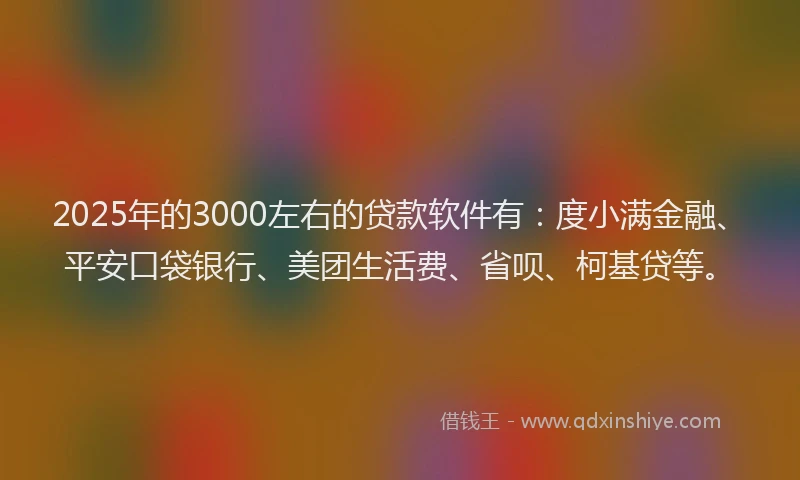 2025年的3000左右的贷款软件有：度小满金融、平安口袋银行、美团生活费、省呗、柯基贷等。