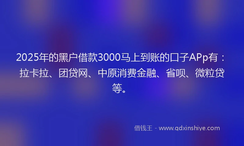 2025年的黑户借款3000马上到账的口子APp有：拉卡拉、团贷网、中原消费金融、省呗、微粒贷等。