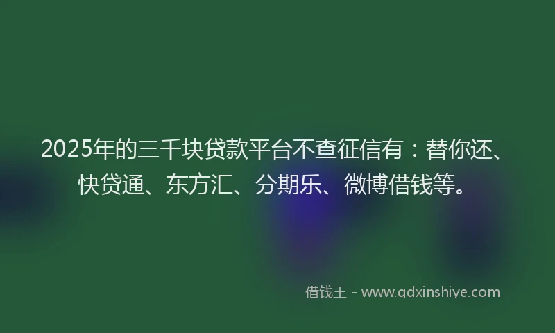 2025年的三千块贷款平台不查征信有：替你还、快贷通、东方汇、分期乐、微博借钱等。