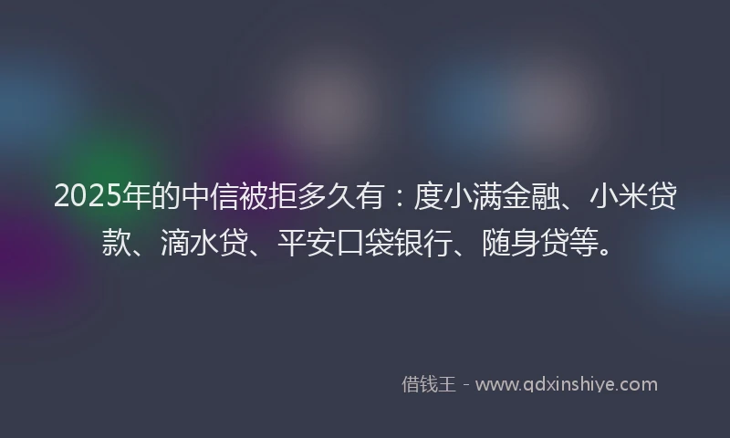 2025年的中信被拒多久有：度小满金融、小米贷款、滴水贷、平安口袋银行、随身贷等。