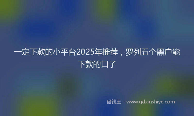 一定下款的小平台2025年推荐，罗列五个黑户能下款的口子