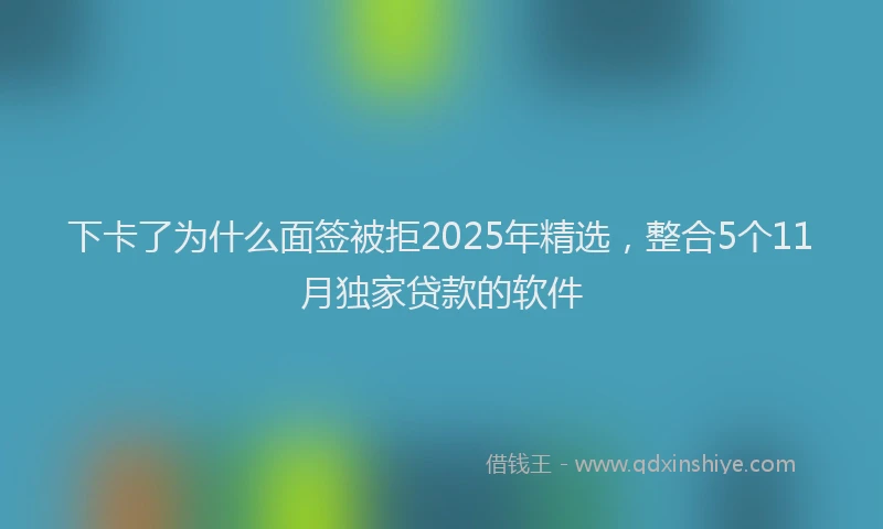 下卡了为什么面签被拒2025年精选，整合5个11月独家贷款的软件