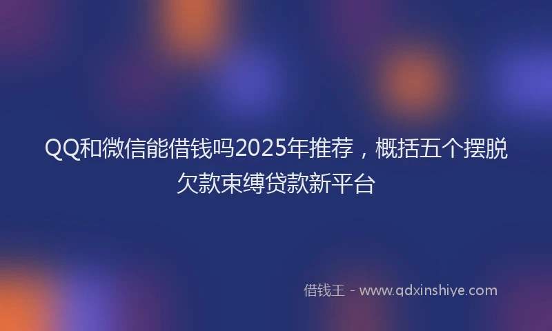 QQ和微信能借钱吗2025年推荐，概括五个摆脱欠款束缚贷款新平台