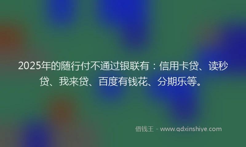 2025年的随行付不通过银联有：信用卡贷、读秒贷、我来贷、百度有钱花、分期乐等。