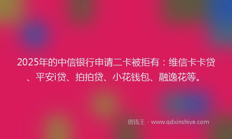 2025年的中信银行申请二卡被拒有：维信卡卡贷、平安i贷、拍拍贷、小花钱包、融逸花等。