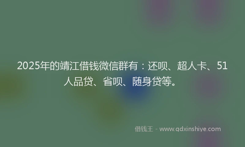 2025年的靖江借钱微信群有：还呗、超人卡、51人品贷、省呗、随身贷等。