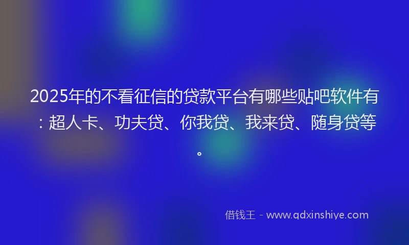 2025年的不看征信的贷款平台有哪些贴吧软件有：超人卡、功夫贷、你我贷、我来贷、随身贷等。