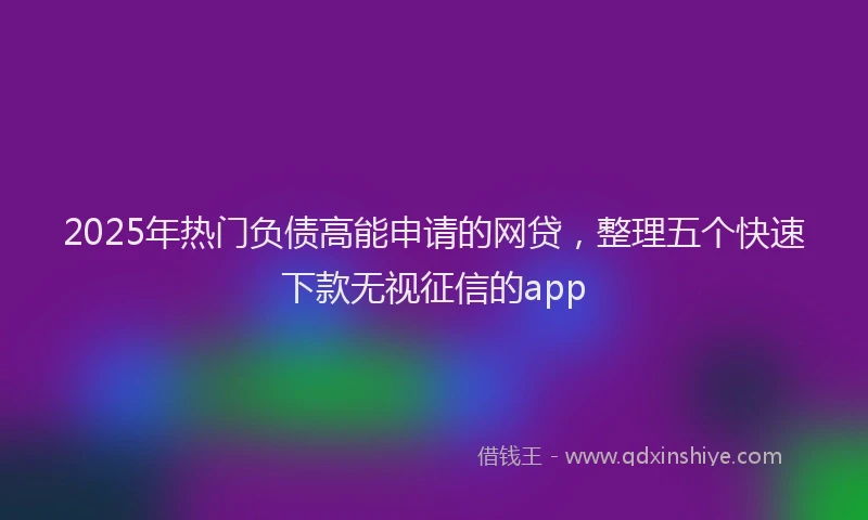 2025年热门负债高能申请的网贷，整理五个快速下款无视征信的app