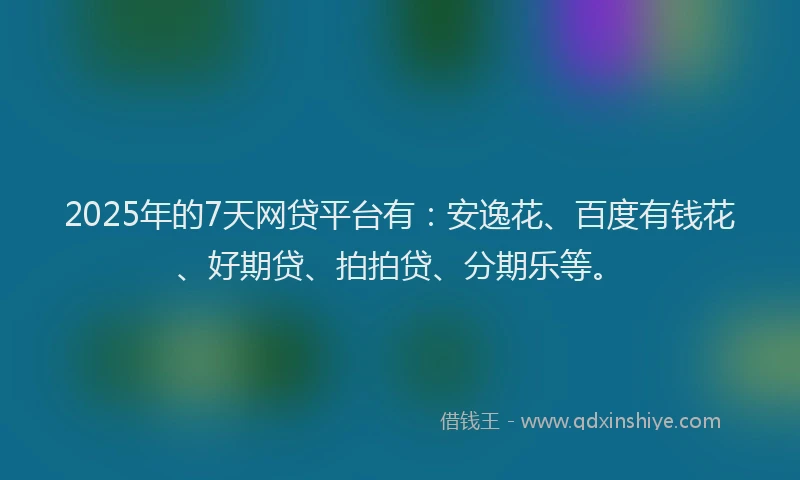 2025年的7天网贷平台有：安逸花、百度有钱花、好期贷、拍拍贷、分期乐等。