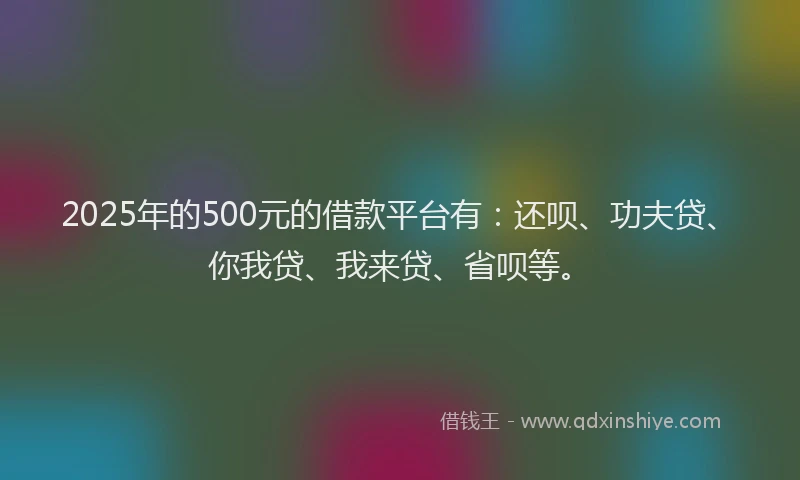 2025年的500元的借款平台有：还呗、功夫贷、你我贷、我来贷、省呗等。