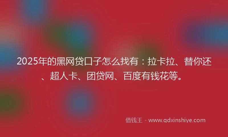 2025年的黑网贷口子怎么找有：拉卡拉、替你还、超人卡、团贷网、百度有钱花等。