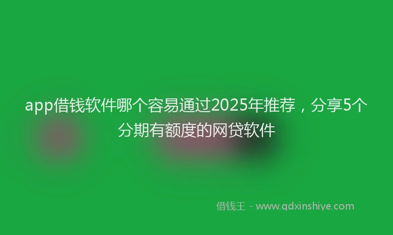 app借钱软件哪个容易通过2025年推荐，分享5个分期有额度的网贷软件
