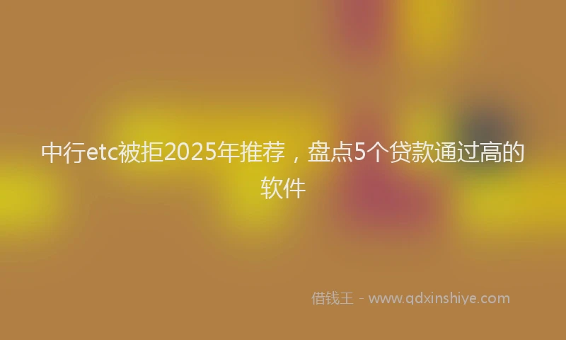 中行etc被拒2025年推荐，盘点5个贷款通过高的软件