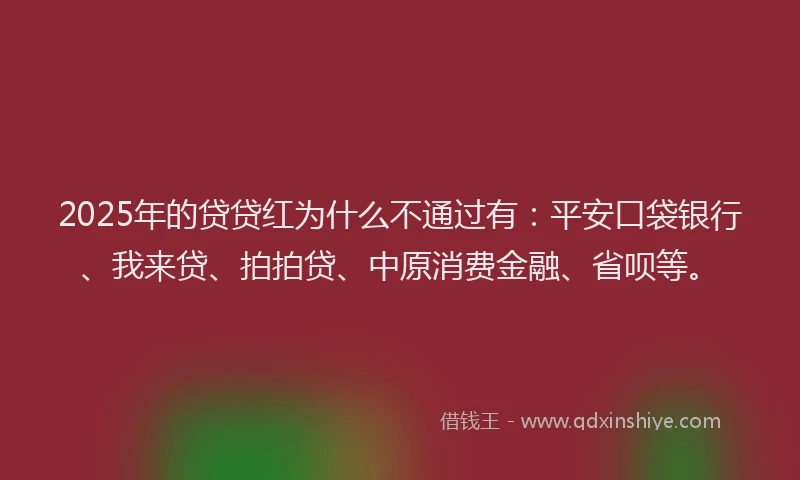 2025年的贷贷红为什么不通过有：平安口袋银行、我来贷、拍拍贷、中原消费金融、省呗等。