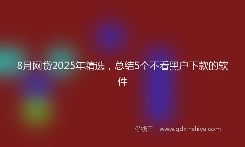 8月网贷2025年精选，总结5个不看黑户下款的软件