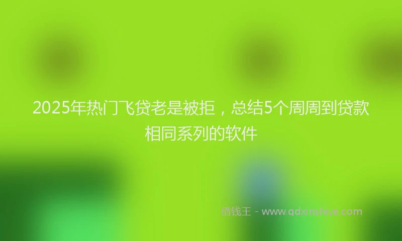 2025年热门飞贷老是被拒，总结5个周周到贷款相同系列的软件