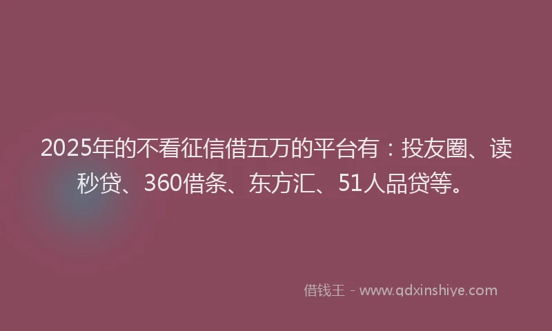 2025年的不看征信借五万的平台有：投友圈、读秒贷、360借条、东方汇、51人品贷等。