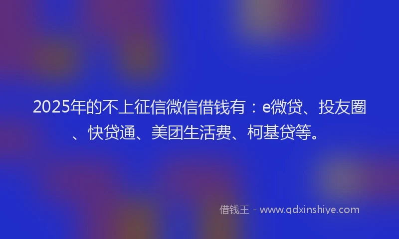 2025年的不上征信微信借钱有：e微贷、投友圈、快贷通、美团生活费、柯基贷等。