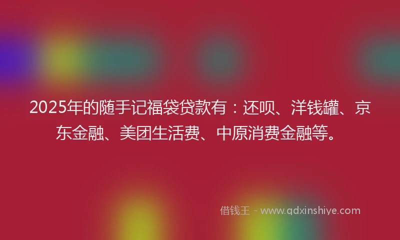 2025年的随手记福袋贷款有：还呗、洋钱罐、京东金融、美团生活费、中原消费金融等。