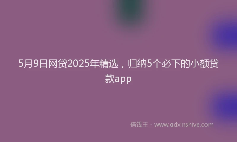 5月9日网贷2025年精选，归纳5个必下的小额贷款app