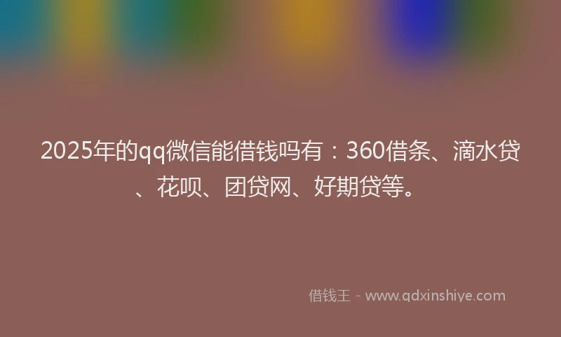2025年的qq微信能借钱吗有:360借条、滴水贷、花呗、团贷网、好期贷等。