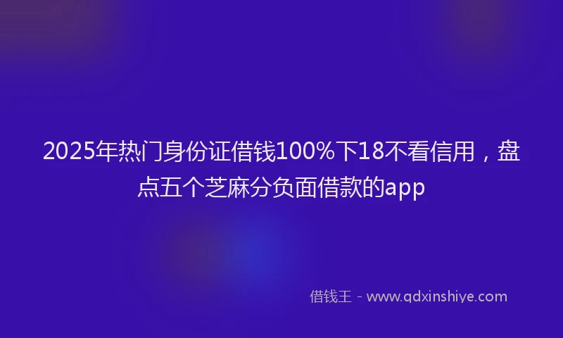 2025年热门身份证借钱100%下18不看信用，盘点五个芝麻分负面借款的app