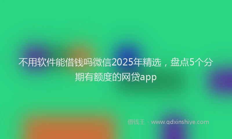 不用软件能借钱吗微信2025年精选，盘点5个分期有额度的网贷app