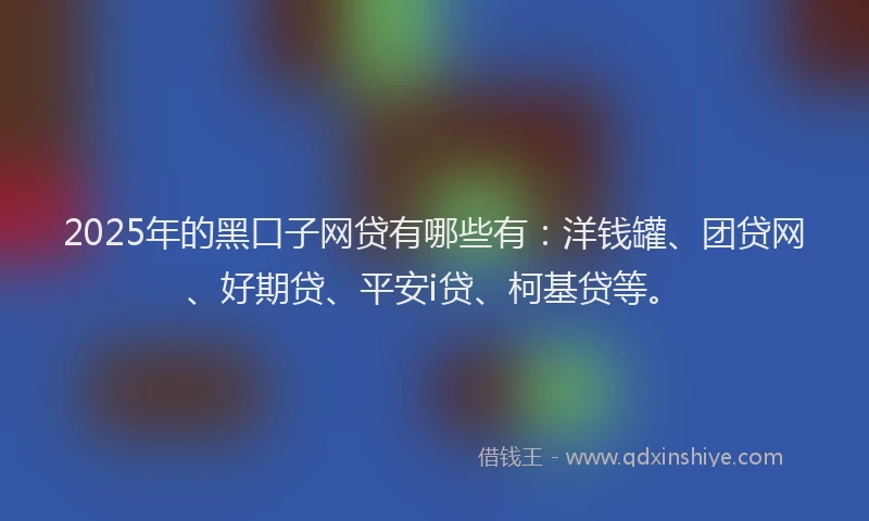 2025年的黑口子网贷有哪些有：洋钱罐、团贷网、好期贷、平安i贷、柯基贷等。