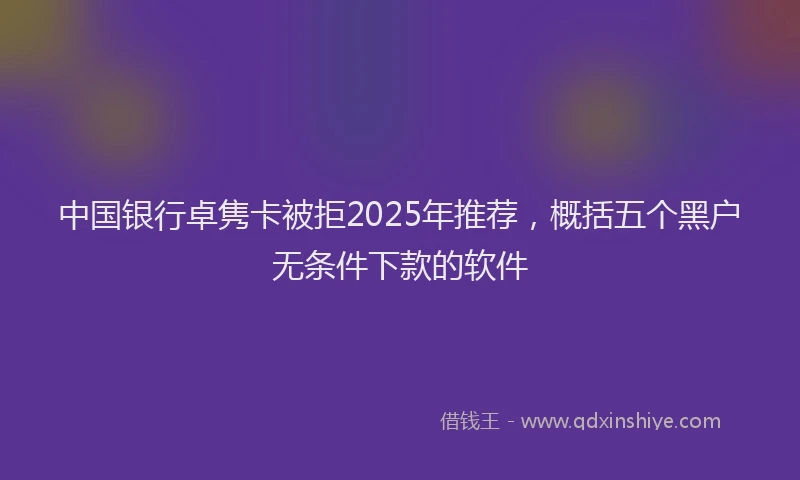 中国银行卓隽卡被拒2025年推荐，概括五个黑户无条件下款的软件