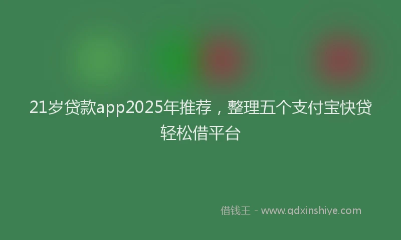21岁贷款app2025年推荐，整理五个支付宝快贷轻松借平台
