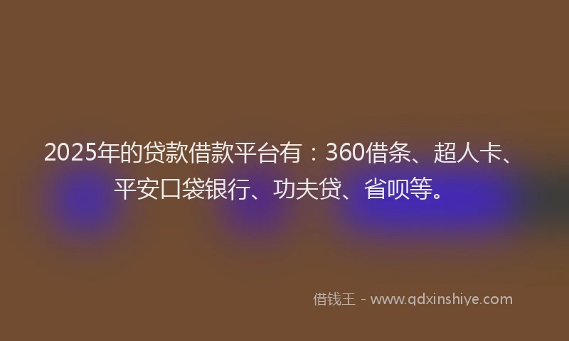 2025年的贷款借款平台有：360借条、超人卡、平安口袋银行、功夫贷、省呗等。