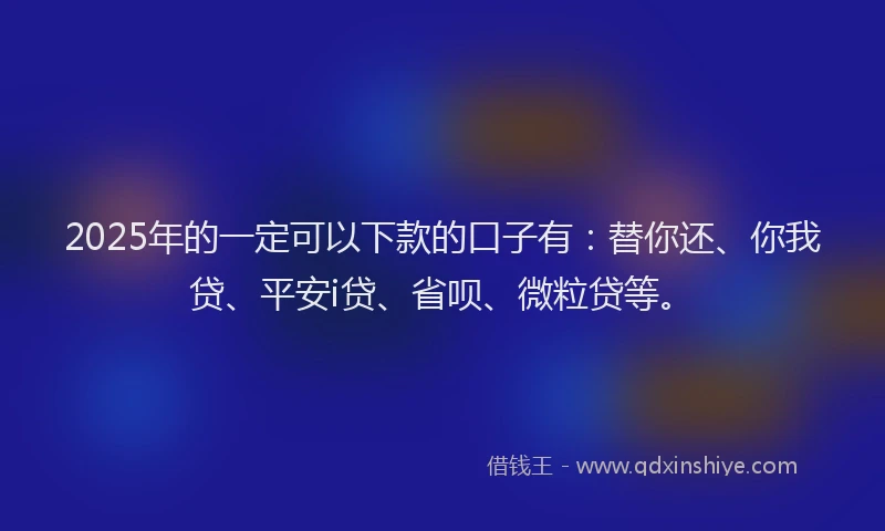 2025年的一定可以下款的口子有：替你还、你我贷、平安i贷、省呗、微粒贷等。