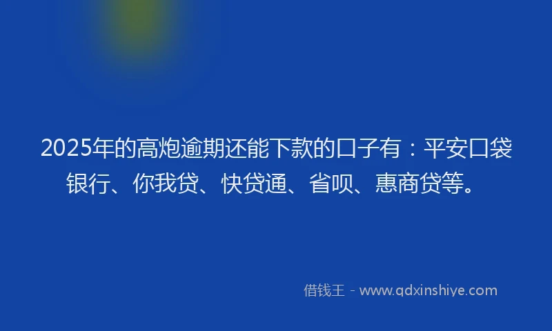 2025年的高炮逾期还能下款的口子有：平安口袋银行、你我贷、快贷通、省呗、惠商贷等。