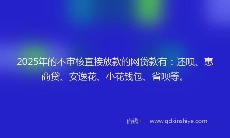 2025年的不审核直接放款的网贷款有：还呗、惠商贷、安逸花、小花钱包、省呗等。