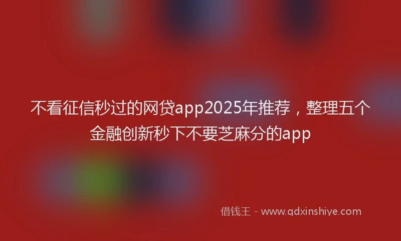 不看征信秒过的网贷app2025年推荐，整理五个金融创新秒下不要芝麻分的app