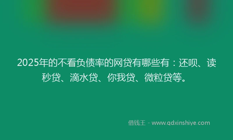 2025年的不看负债率的网贷有哪些有：还呗、读秒贷、滴水贷、你我贷、微粒贷等。