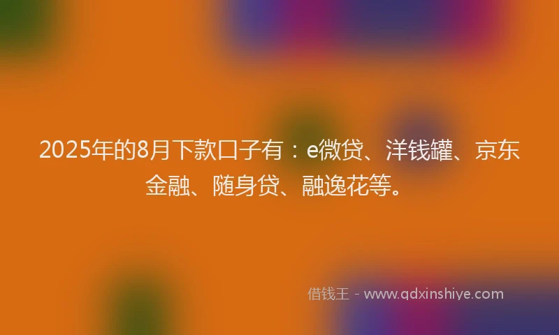 2025年的8月下款口子有：e微贷、洋钱罐、京东金融、随身贷、融逸花等。