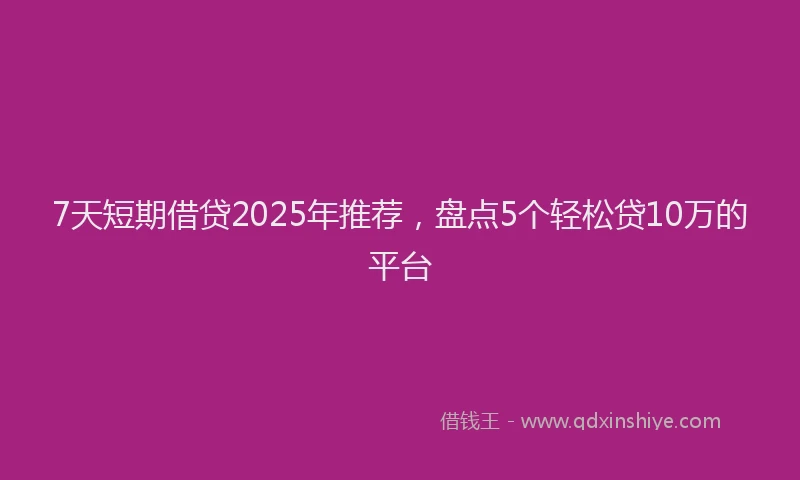 7天短期借贷2025年推荐，盘点5个轻松贷10万的平台