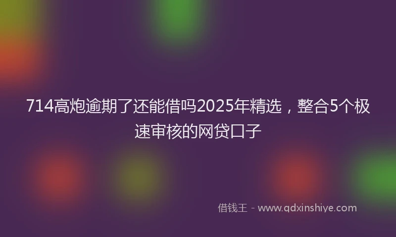 714高炮逾期了还能借吗2025年精选，整合5个极速审核的网贷口子