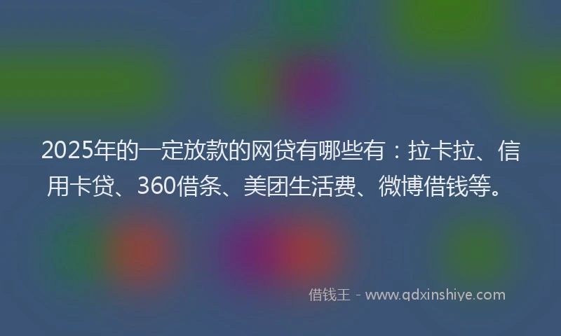 2025年的一定放款的网贷有哪些有：拉卡拉、信用卡贷、360借条、美团生活费、微博借钱等。