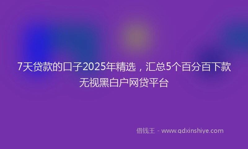 7天贷款的口子2025年精选，汇总5个百分百下款无视黑白户网贷平台