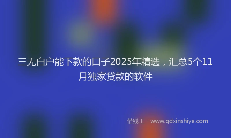 三无白户能下款的口子2025年精选，汇总5个11月独家贷款的软件