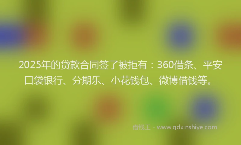 2025年的贷款合同签了被拒有：360借条、平安口袋银行、分期乐、小花钱包、微博借钱等。