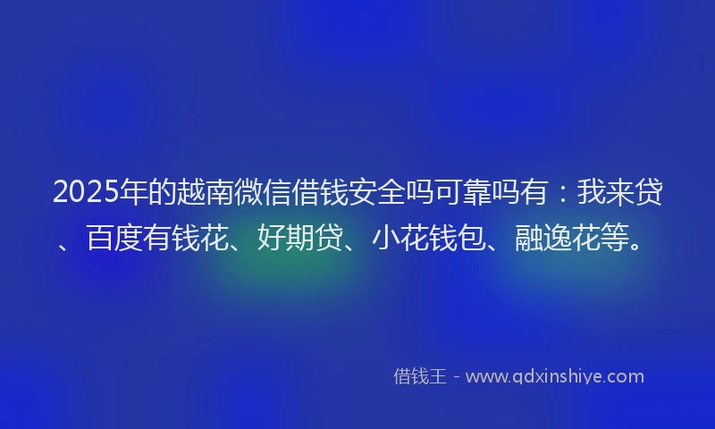 2025年的越南微信借钱安全吗可靠吗有：我来贷、百度有钱花、好期贷、小花钱包、融逸花等。