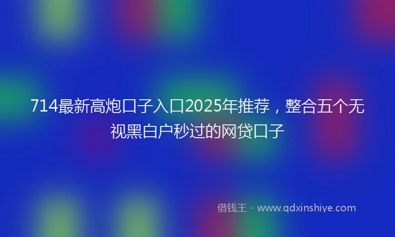 714最新高炮口子入口2025年推荐，整合五个无视黑白户秒过的网贷口子