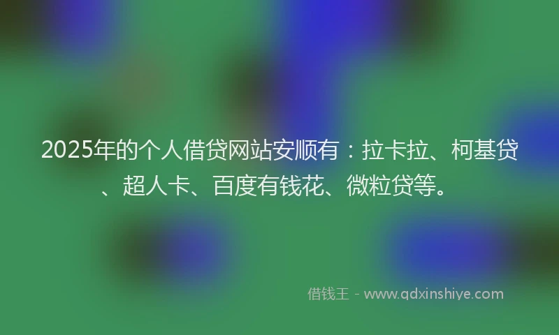 2025年的个人借贷网站安顺有：拉卡拉、柯基贷、超人卡、百度有钱花、微粒贷等。