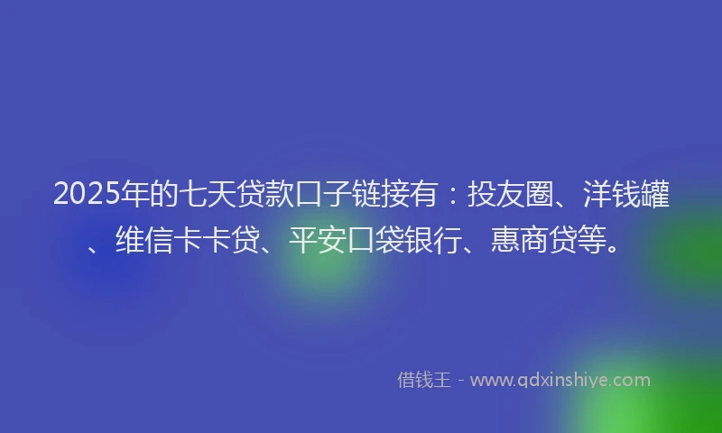 2025年的七天贷款口子链接有：投友圈、洋钱罐、维信卡卡贷、平安口袋银行、惠商贷等。